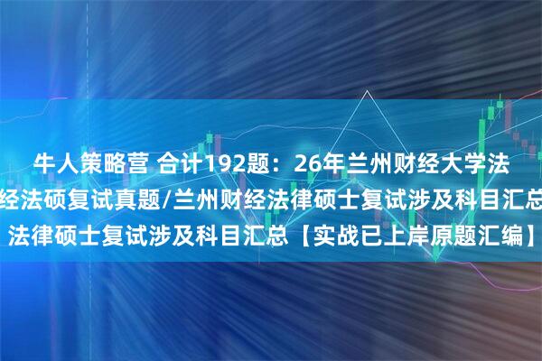 牛人策略营 合计192题：26年兰州财经大学法律硕士复试真题/兰州财经法硕复试真题/兰州财经法律硕士复试涉及科目汇总【实战已上岸原题汇编】