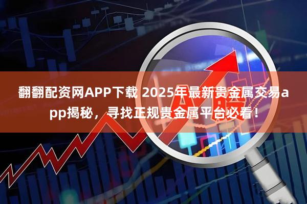 翻翻配资网APP下载 2025年最新贵金属交易app揭秘，寻找正规贵金属平台必看！