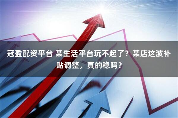 冠盈配资平台 某生活平台玩不起了？某店这波补贴调整，真的稳吗？