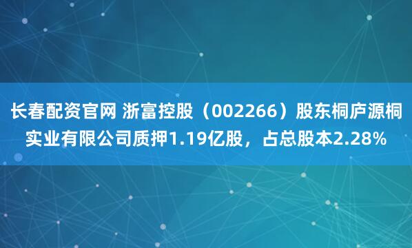 长春配资官网 浙富控股（002266）股东桐庐源桐实业有限公司质押1.19亿股，占总股本2.28%