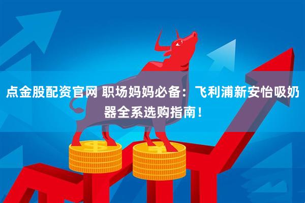 点金股配资官网 职场妈妈必备：飞利浦新安怡吸奶器全系选购指南！