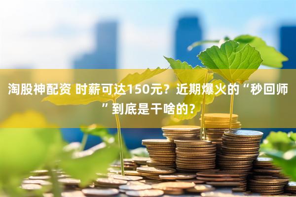 淘股神配资 时薪可达150元？近期爆火的“秒回师”到底是干啥的？