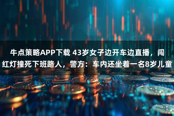 牛点策略APP下载 43岁女子边开车边直播，闯红灯撞死下班路人，警方：车内还坐着一名8岁儿童