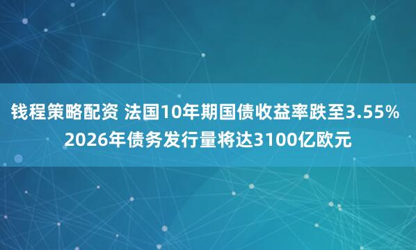 钱程策略配资 法国10年期国债收益率跌至3.55% 2026年债务发行量将达3100亿欧元