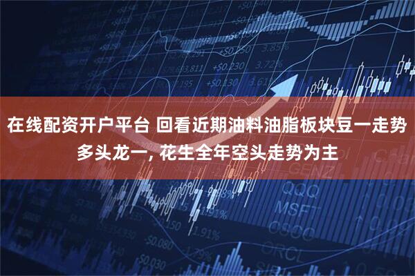 在线配资开户平台 回看近期油料油脂板块豆一走势多头龙一, 花生全年空头走势为主