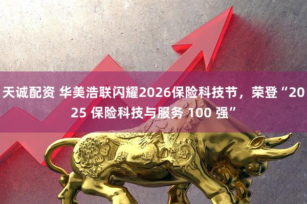 天诚配资 华美浩联闪耀2026保险科技节，荣登“2025 保险科技与服务 100 强”