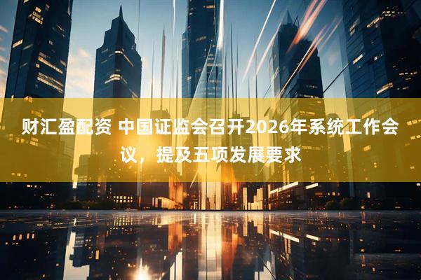 财汇盈配资 中国证监会召开2026年系统工作会议，提及五项发展要求