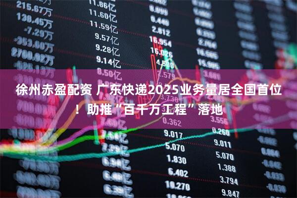 徐州赤盈配资 广东快递2025业务量居全国首位！助推“百千万工程”落地
