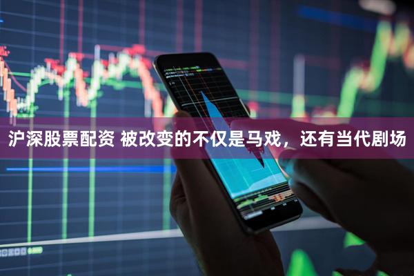 沪深股票配资 被改变的不仅是马戏，还有当代剧场