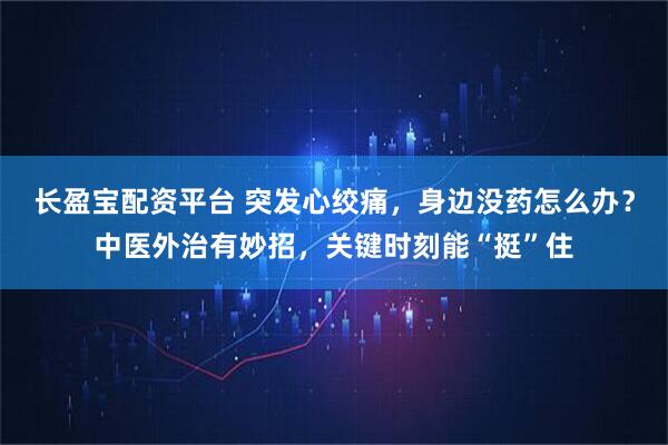 长盈宝配资平台 突发心绞痛，身边没药怎么办？中医外治有妙招，关键时刻能“挺”住