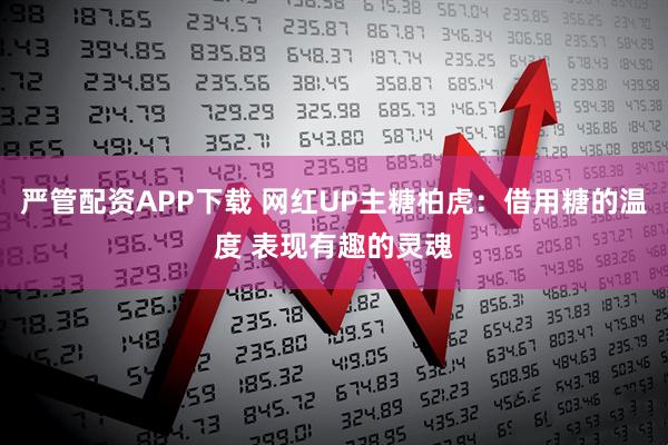 严管配资APP下载 网红UP主糖柏虎：借用糖的温度 表现有趣的灵魂