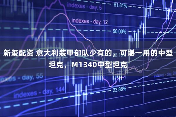 新玺配资 意大利装甲部队少有的，可堪一用的中型坦克，M1340中型坦克