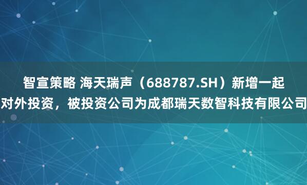智宣策略 海天瑞声（688787.SH）新增一起对外投资，被投资公司为成都瑞天数智科技有限公司
