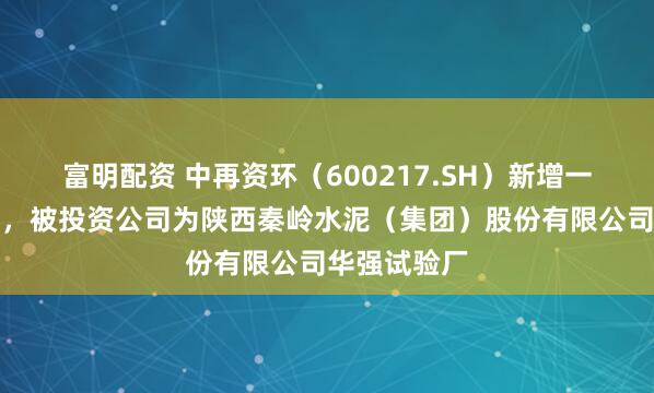 富明配资 中再资环（600217.SH）新增一起对外投资，被投资公司为陕西秦岭水泥（集团）股份有限公司华强试验厂