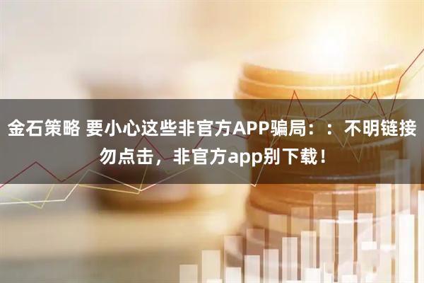 金石策略 要小心这些非官方APP骗局：：不明链接勿点击，非官方app别下载！