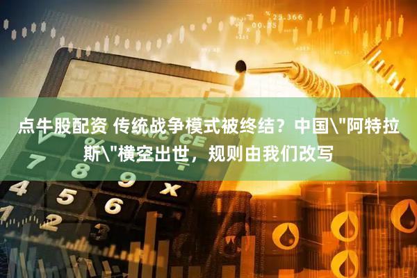点牛股配资 传统战争模式被终结？中国＂阿特拉斯＂横空出世，规则由我们改写