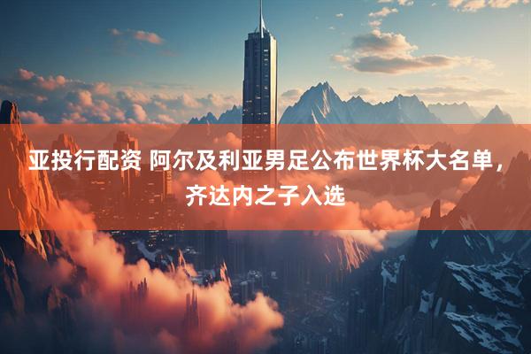亚投行配资 阿尔及利亚男足公布世界杯大名单，齐达内之子入选