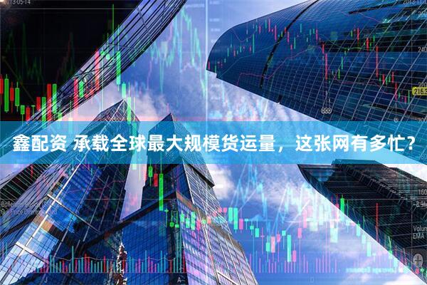 鑫配资 承载全球最大规模货运量，这张网有多忙？