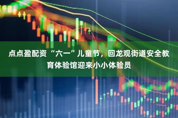点点盈配资 “六一”儿童节，回龙观街道安全教育体验馆迎来小小体验员