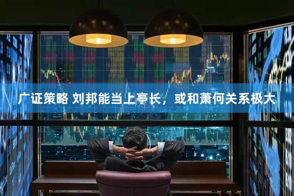 广证策略 刘邦能当上亭长，或和萧何关系极大