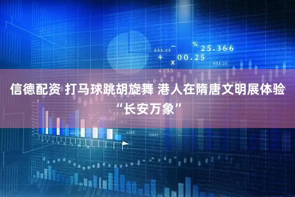 信德配资 打马球跳胡旋舞 港人在隋唐文明展体验“长安万象”