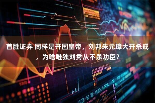 首胜证券 同样是开国皇帝，刘邦朱元璋大开杀戒，为啥唯独刘秀从不杀功臣？